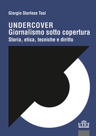 Undercover. Giornalismo sotto copertura. Storia, etica, tecniche e diritto - Librerie.coop