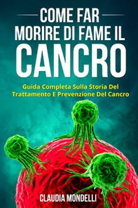 Come far morire di fame il cancro. Guida completa sulla storia del trattamento e prevenzione del cancro - Librerie.coop