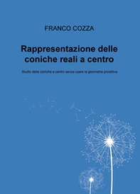 Rappresentazione delle coniche reali a centro. Studio delle coniche a centro senza usare la geometria proiettiva - Librerie.coop