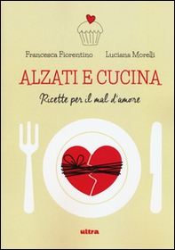 Alzati e cucina. Ricette per il mal d'amore - Librerie.coop Alzati e cucina. Ricette per il mal d'amore - Librerie.coop