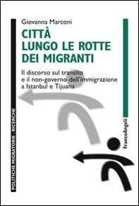 Città lungo le rotte dei migranti. Il discorso sul transito e il non-governo dell'immigrazione a Istanbul e Tijuana - Librerie.coop