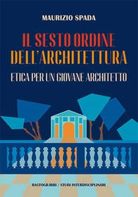 Il sesto ordine dell'architettura. Etica per un giovane architetto - Librerie.coop