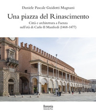 Una piazza del Rinascimento. Città e architettura a Faenza nell'età di Carlo II Manfredi (1468-1477) - Librerie.coop