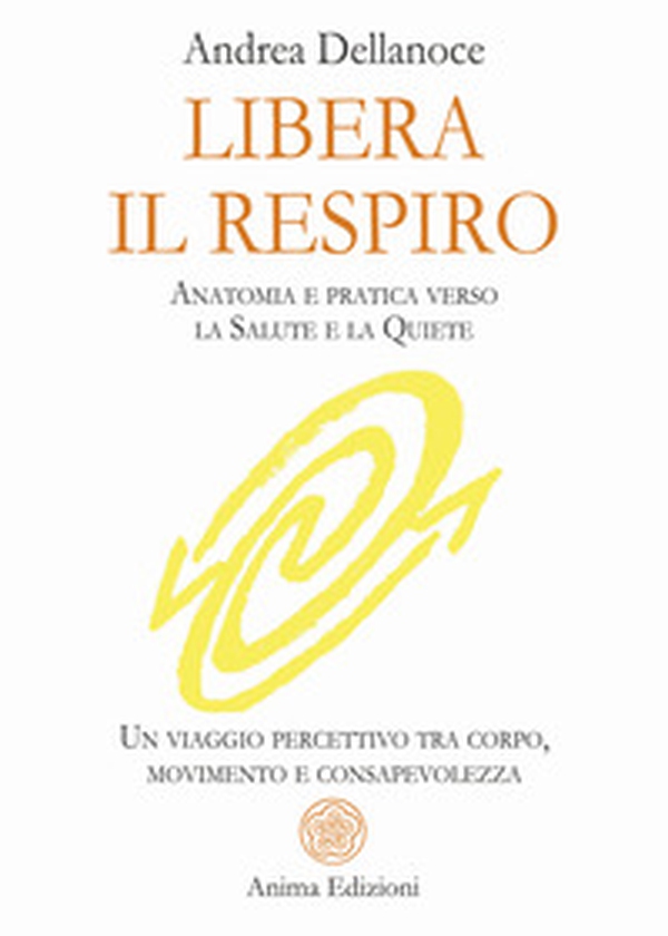 Libera il respiro. Anatomia e pratica verso la salute e la quiete. Un viaggio percettivo tra corpo, movimento e consapevolezza - Librerie.coop