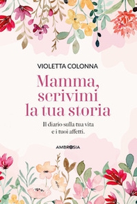 Mamma, scrivimi la tua storia. Il diario di mia madre sulla sua vita e i suoi affetti - Librerie.coop