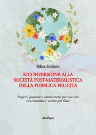Riconversione alla società post-materialistica della pubblica felicità. Progetti, proposte e cambiamenti per una vera eco-economia e società più felice - Librerie.coop