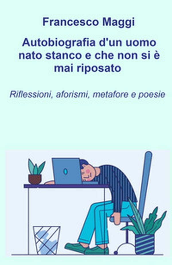 Autobiografia d'un uomo nato stanco e che non si e mai riposato. Riflessioni, aforismi e metafore e poesie di Francesco Maggi - Librerie.coop Autobiografia d'un uomo nato stanco e che non si e mai riposato. Riflessioni, aforismi e metafore e poesie di Francesco Maggi - Librerie.coop