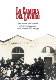 La Camera del lavoro. Sindacato e lotte operaie nel territorio apuano dalla fine dell'800 a oggi - Librerie.coop