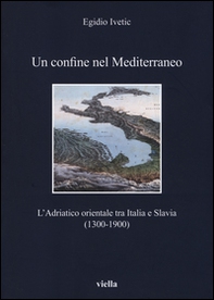 Un confine nel Mediterraneo. L'Adriatico orientale tra Italia e Slavia (1300-1900) - Librerie.coop