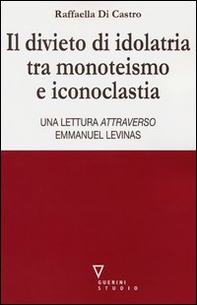 Il divieto di idolatria tra monoteismo e iconoclastia. Una lettura attraverso Emmanuel Levinas - Librerie.coop