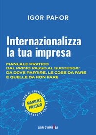 Internazionalizza la tua impresa. Manuale pratico dal primo passo al successo: da dove partire, le cose da fare e quelle da non fare - Librerie.coop