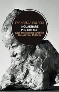 Inquadrare per creare. Sulle tracce semio-estetiche della foto di scultura - Librerie.coop Inquadrare per creare. Sulle tracce semio-estetiche della foto di scultura - Librerie.coop