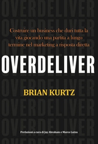 Overdeliver. Costruire un business che duri tutta la vita giocando una partita a lungo termine nel marketing a risposta diretta - Librerie.coop