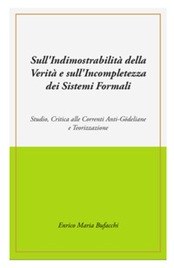 Sull'indimostrabilità interna della verità e sull'incompletezza dei sistemi formali. Studio, critica alle correnti anti-godeliane e teorizzazione - Librerie.coop