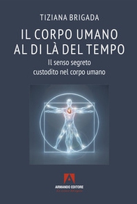 Il corpo umano al di là del tempo. Il senso segreto custodito nel corpo umano - Librerie.coop