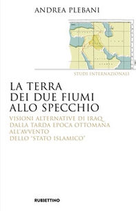 La terra dei due fiumi allo specchio. Visioni alternative di Iraq dalla tarda epoca ottomana all'avvento dello «Stato islamico» - Librerie.coop