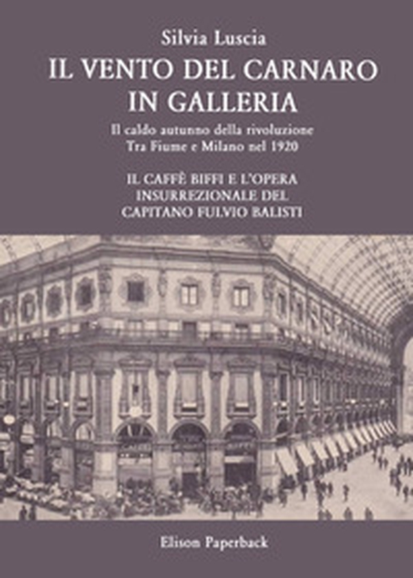 Il vento del Carnaro in galleria. Il caldo autunno della rivoluzione. Tra Fiume e Milano nel 1920. Il caffè Biffi e l'opera insurrezionale del Capitano Fulvio Balisti - Librerie.coop Il vento del Carnaro in galleria. Il caldo autunno della rivoluzione. Tra Fiume e Milano nel 1920. Il caffè Biffi e l'opera insurrezionale del Capitano Fulvio Balisti - Librerie.coop
