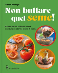 Non buttare quel seme! 40 idee per far crescere frutta e verdura da scarti e avanzi di cucina - Librerie.coop