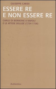 Essere re e non essere re. Carlo di Borbone a Napoli e le attese deluse (1734-1738) - Librerie.coop