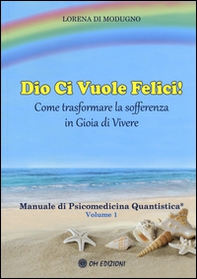Dio ci vuole felici. Come trasformare la sofferenza in gioia di vivere. Manuale di psicomedicina quantistica - Librerie.coop
