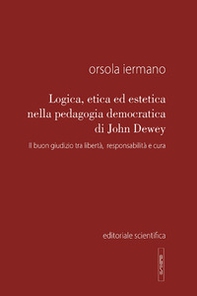 Logica, etica ed estetica nella pedagogia democratica di John Dewey. Il buon giudizio tra libertà, responsabilità e cura - Librerie.coop