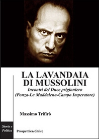 La lavandaia di Mussolini. Incontri del Duce prigioniero (Ponza-La Maddalena-Campo Imperatore) - Librerie.coop