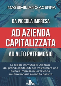 Da piccola impresa ad azienda capitalizzata ad alto patrimonio. Le regole immutabili utilizzate dai grandi capitalisti per trasformare una piccola impresa in un'azienda multimilionaria a rendita passiva - Librerie.coop