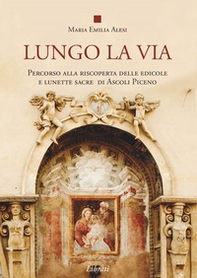 Lungo la via. Percorso alla riscoperta delle edicole e lunette sacre di Ascoli Piceno - Librerie.coop