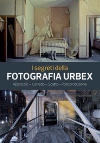 I segreti della fotografia urbex. Approccio, corredo, scatto, post produzione - Librerie.coop