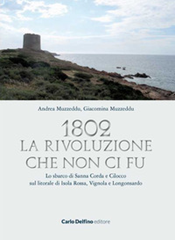 1802. La rivoluzione che non ci fu. Lo sbarco di Sanna Corda e Cilocco sul litorale di Isola Rossa, Vignola e Longosardo - Librerie.coop 1802. La rivoluzione che non ci fu. Lo sbarco di Sanna Corda e Cilocco sul litorale di Isola Rossa, Vignola e Longosardo - Librerie.coop