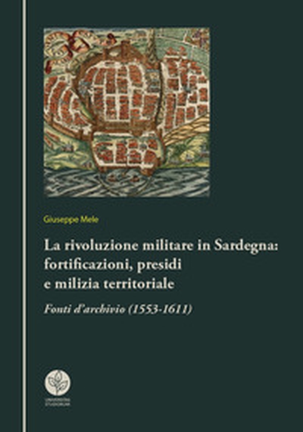 La rivoluzione militare in Sardegna: fortificazioni, presidi e milizia territoriale. Fonti d'archivio (1553-1611) - Librerie.coop La rivoluzione militare in Sardegna: fortificazioni, presidi e milizia territoriale. Fonti d'archivio (1553-1611) - Librerie.coop