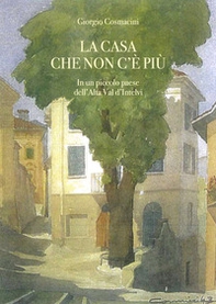 La casa che non c'è più. In un piccolo paese dell'alta val d'Intelvi - Librerie.coop