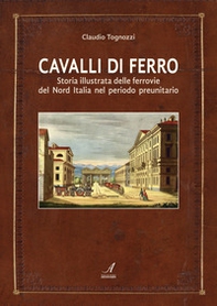Cavalli di ferro. Storia illustrata delle ferrovie del nord Italia nel periodo preunitario - Librerie.coop