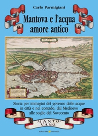 Mantova e l'acqua, amore antico. Storia per immagini del governo delle acque in città e nel contado, dal Medioevo alle soglie del Novecento - Librerie.coop