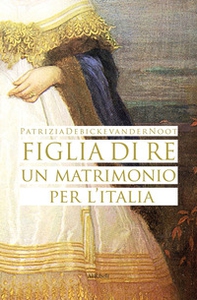 Figlia di re. Un matrimonio per l'Italia - Librerie.coop