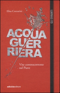 Acqua guerriera. Vite controcorrente sul Piave - Librerie.coop