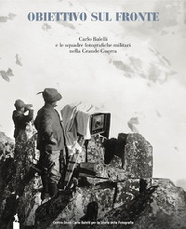 Obiettivo sul fronte. Carlo Balelli e le squadre fotografiche militari nella Grande Guerra - Librerie.coop Obiettivo sul fronte. Carlo Balelli e le squadre fotografiche militari nella Grande Guerra - Librerie.coop