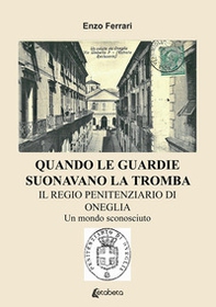 Quando le guardie suonavano la tromba. Il regio penitenziario di Oneglia. Un mondo sconosciuto - Librerie.coop