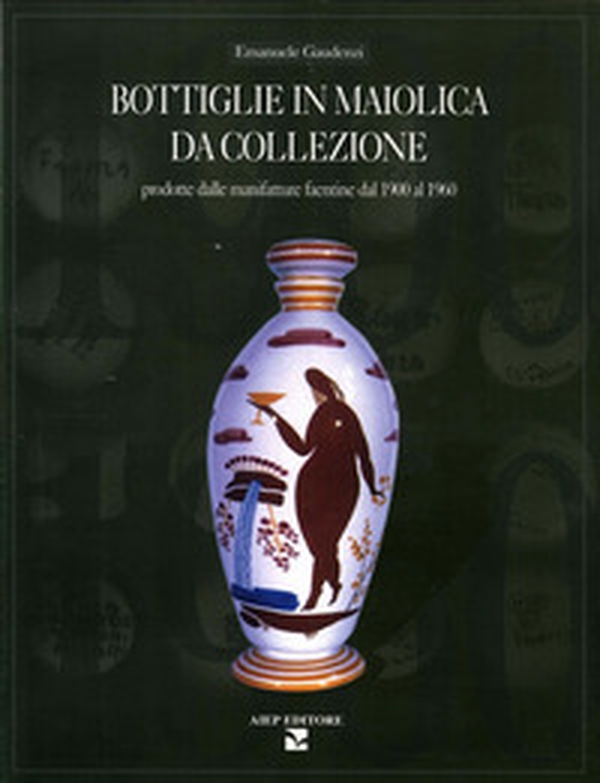 Bottiglie in maiolica da collezione. Prodotte dalle manifatture faentine dal 1900 al 1960 - Librerie.coop Bottiglie in maiolica da collezione. Prodotte dalle manifatture faentine dal 1900 al 1960 - Librerie.coop