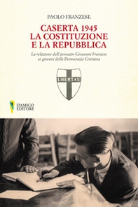 Caserta 1945. La Costituzione e la Repubblica. La relazione dell'avvocato Giovanni Franzese ai giovani della Democrazia Cristiana - Librerie.coop