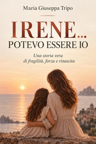 Irene... potevo essere io. Una storia vera di fragilità, forza e rinascita - Librerie.coop
