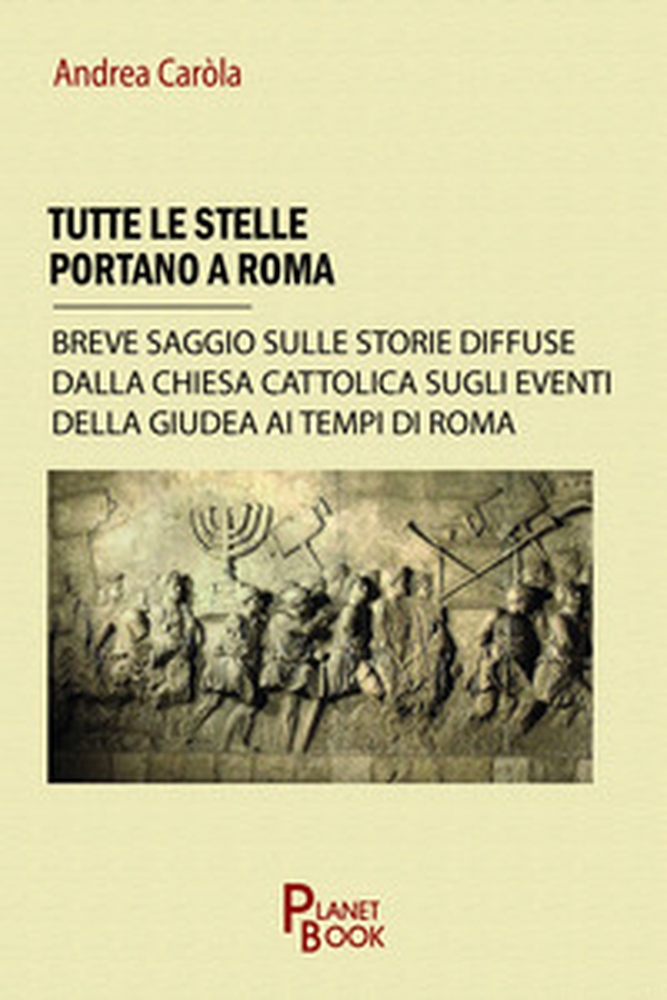 Tutte le stelle portano a Roma. Breve saggio sulle storie diffuse dalla Chiesa Cattolica sugli eventi della Giudea ai tempi di Roma - Librerie.coop