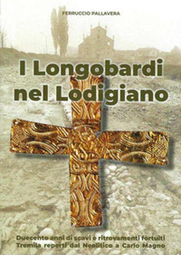 I Longobardi nel Lodigiano. duecento anni di scavi e ritrovamenti fortuiti, tremila reperti dal Neolitico a Carlo Magno - Librerie.coop