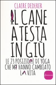 Il cane a testa in giù. Le 23 posizioni di yoga che mi hanno cambiato la vita - Librerie.coop