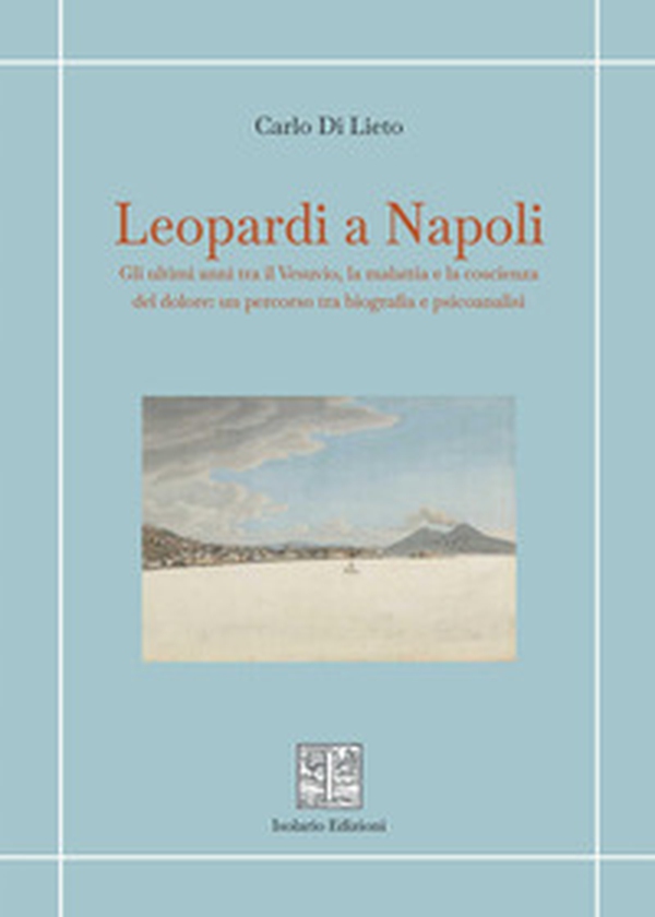 Leopardi a Napoli. Gli ultimi anni tra il Vesuvio, la malattia e la coscienza del dolore: un percorso tra biografia e psicoanalisi - Librerie.coop