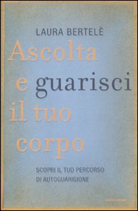 Ascolta e guarisci il tuo corpo. Scopri il tuo percorso di autoguarigione - Librerie.coop