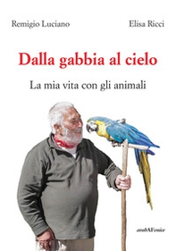 Dalla gabbia al cielo. La mia vita con gli animali - Librerie.coop