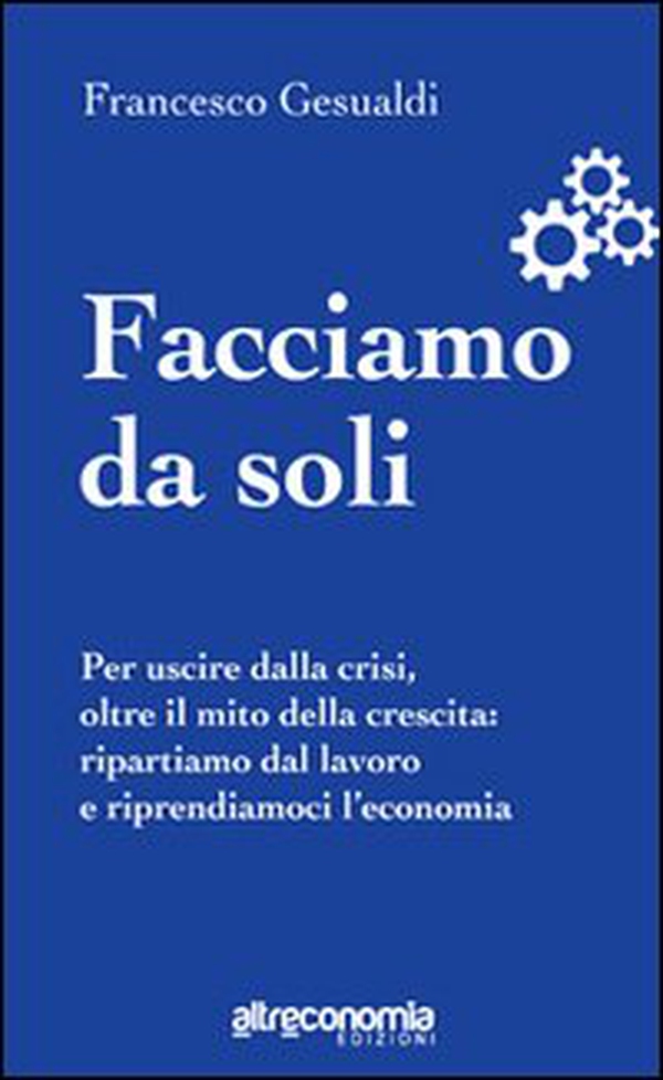 Facciamo da soli. Per uscire dalla crisi, oltre il mito della crescita: ripartiamo dal lavoro e riprendiamoci l'economia - Librerie.coop Facciamo da soli. Per uscire dalla crisi, oltre il mito della crescita: ripartiamo dal lavoro e riprendiamoci l'economia - Librerie.coop