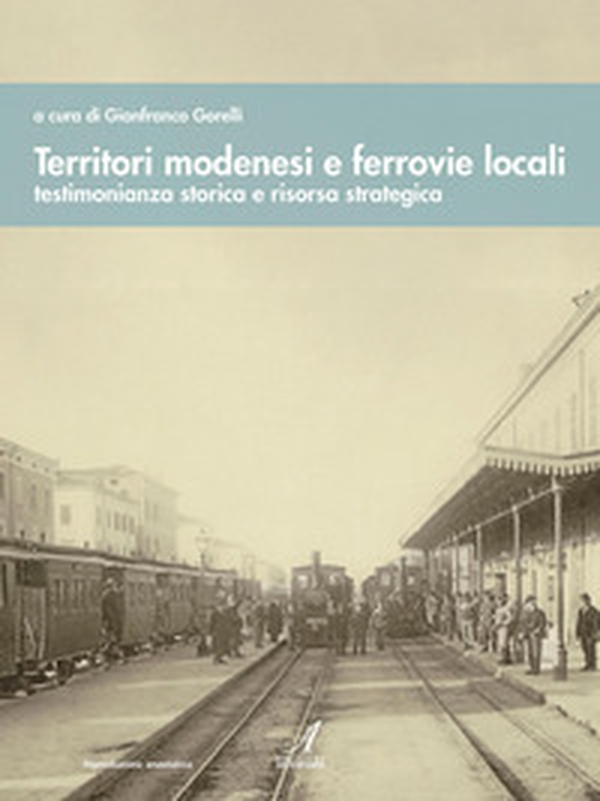 Territori modenesi e ferrovie locali. Testimonianza storica e risorsa strategica - Librerie.coop
