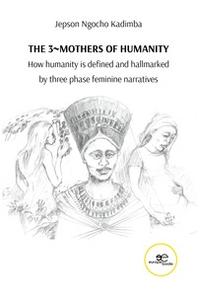 The 3 mothers of humanity. How humanity is defined and hallmarked by three phase feminine narratives - Librerie.coop